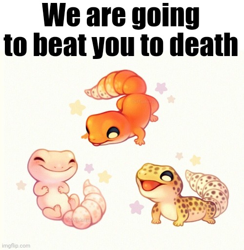 The Three Lizards | We are going to beat you to death | image tagged in the three lizards | made w/ Imgflip meme maker