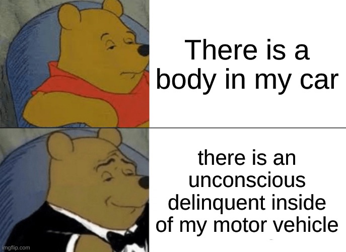 Tuxedo Winnie The Pooh | There is a body in my car; there is an unconscious delinquent inside of my motor vehicle | image tagged in memes,tuxedo winnie the pooh | made w/ Imgflip meme maker