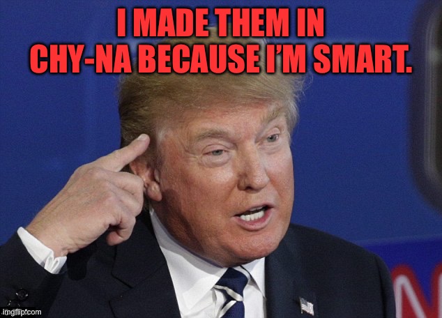 Trump pointing to head | I MADE THEM IN CHY-NA BECAUSE I’M SMART. | image tagged in trump pointing to head | made w/ Imgflip meme maker