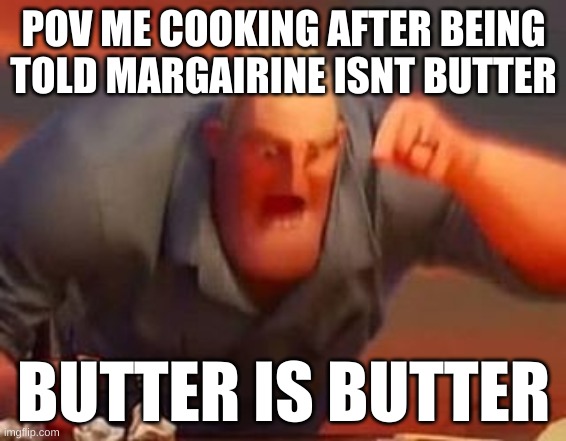 Both are made of the fat from milk | POV ME COOKING AFTER BEING TOLD MARGAIRINE ISNT BUTTER; BUTTER IS BUTTER | image tagged in mr incredible mad,butter | made w/ Imgflip meme maker