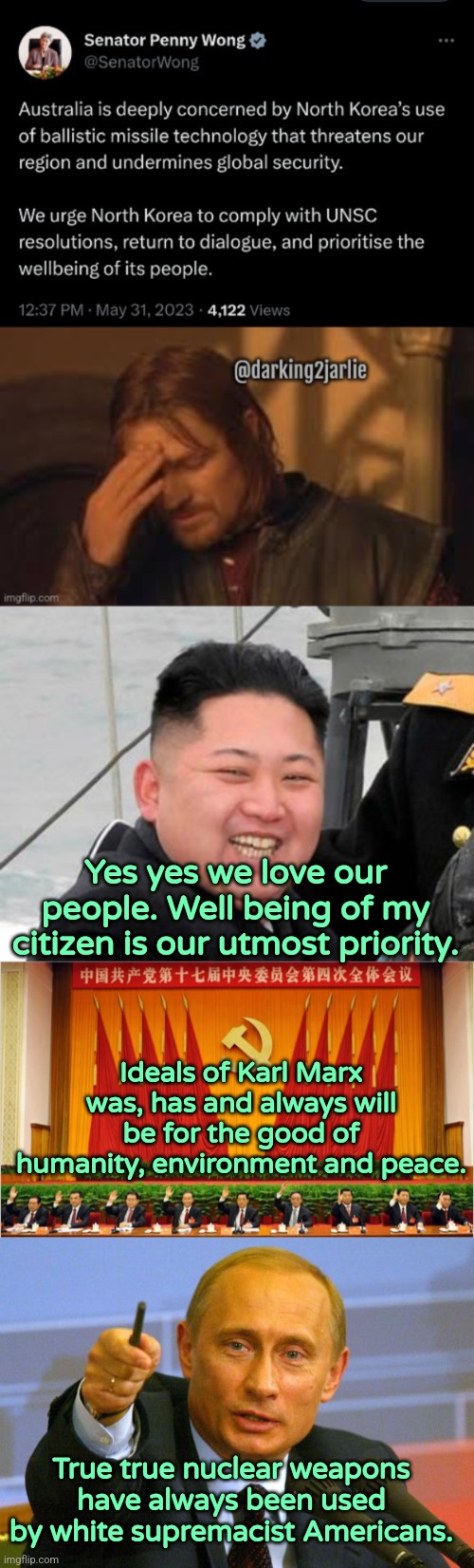 Do these people even Communism? | Yes yes we love our people. Well being of my citizen is our utmost priority. Ideals of Karl Marx was, has and always will be for the good of humanity, environment and peace. True true nuclear weapons have always been used by white supremacist Americans. | image tagged in australia,kim jong un,china,communism,marxism,putin | made w/ Imgflip meme maker
