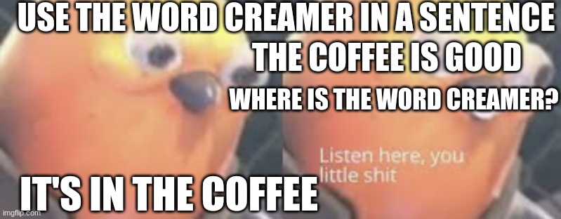 FUNNY HA HA | USE THE WORD CREAMER IN A SENTENCE; THE COFFEE IS GOOD; WHERE IS THE WORD CREAMER? IT'S IN THE COFFEE | image tagged in listen here you little shit bird | made w/ Imgflip meme maker