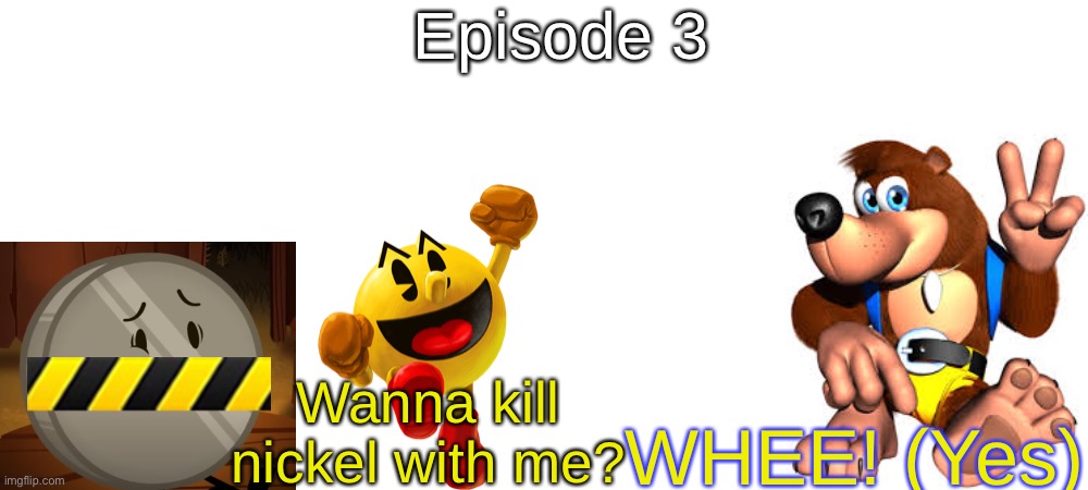 S8 - UH OH | Episode 3; WHEE! (Yes); Wanna kill nickel with me? | made w/ Imgflip meme maker