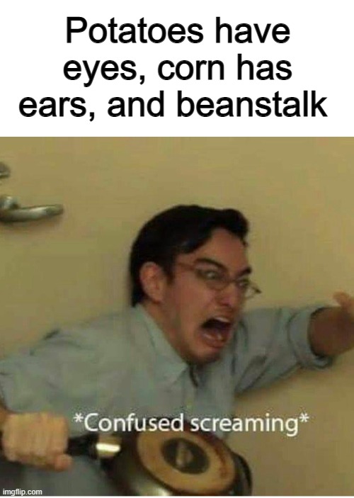 Never knew corn has ears tho... | Potatoes have eyes, corn has ears, and beanstalk | image tagged in confused screaming | made w/ Imgflip meme maker