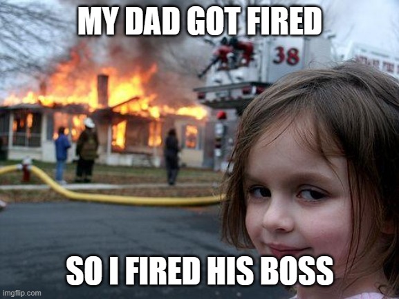 Fired | MY DAD GOT FIRED; SO I FIRED HIS BOSS | image tagged in memes,disaster girl,fired,fire | made w/ Imgflip meme maker