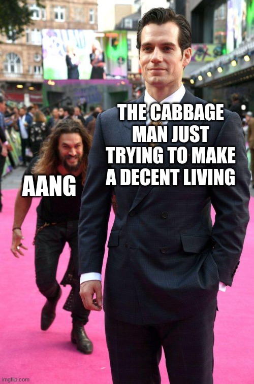 MY CABBAGES! | THE CABBAGE MAN JUST TRYING TO MAKE A DECENT LIVING; AANG | image tagged in jason momoa sneaking up to henry cavill,avatar the last airbender | made w/ Imgflip meme maker
