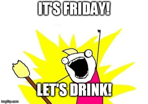 X All The Y | IT'S FRIDAY! LET'S DRINK! | image tagged in memes,x all the y | made w/ Imgflip meme maker