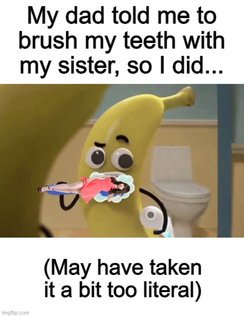 Get it? XDDD | My dad told me to brush my teeth with my sister, so I did... (May have taken it a bit too literal) | image tagged in banana joe brushing teeth | made w/ Imgflip meme maker