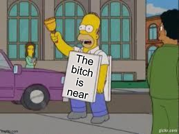 homer end is near | The
bitch
is
near | image tagged in homer end is near | made w/ Imgflip meme maker