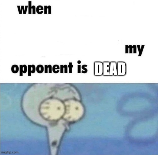 when my opponent is dead | DEAD | image tagged in whe i'm in a competition and my opponent is | made w/ Imgflip meme maker