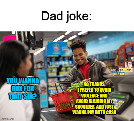 Good dad joke tbh ;) | Dad joke:; YOU WANNA BOX FOR THAT SIR? NO THANKS, I PREFER TO AVOID VIOLENCE AND AVOID INJURING MY SHOULDER, AND JUST WANNA PAY WITH CASH | made w/ Imgflip meme maker