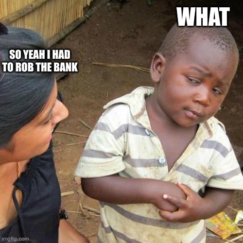 she rob a bank | WHAT; SO YEAH I HAD TO ROB THE BANK | image tagged in memes,third world skeptical kid | made w/ Imgflip meme maker
