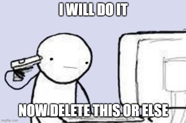 Computer Suicide | I WILL DO IT NOW DELETE THIS OR ELSE | image tagged in computer suicide | made w/ Imgflip meme maker