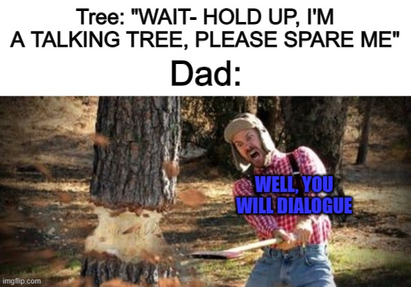 Lol XD | Tree: "WAIT- HOLD UP, I'M A TALKING TREE, PLEASE SPARE ME"; Dad:; WELL, YOU WILL DIALOGUE | image tagged in cutting down a tree | made w/ Imgflip meme maker