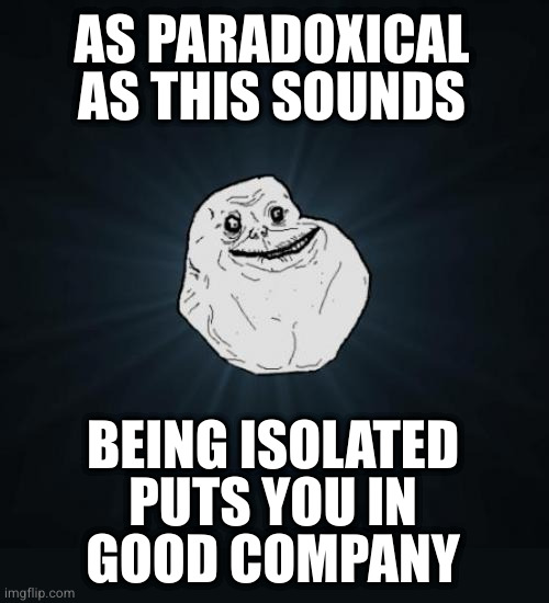 There's an army of us out there | AS PARADOXICAL AS THIS SOUNDS; BEING ISOLATED
PUTS YOU IN
GOOD COMPANY | image tagged in memes,forever alone | made w/ Imgflip meme maker