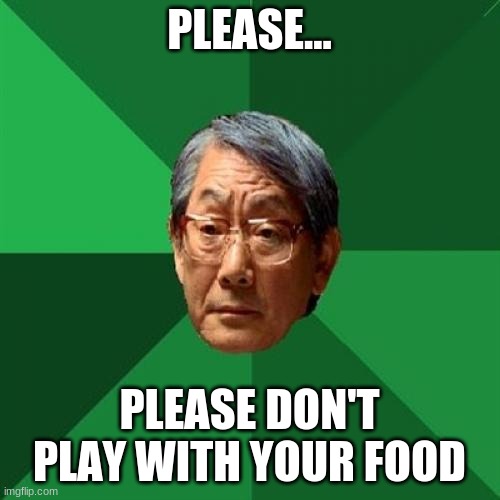High Expectations Asian Father Meme | PLEASE... PLEASE DON'T PLAY WITH YOUR FOOD | image tagged in memes,high expectations asian father | made w/ Imgflip meme maker