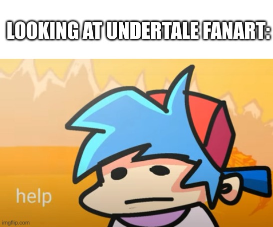 The Fanart | LOOKING AT UNDERTALE FANART: | image tagged in bf help | made w/ Imgflip meme maker
