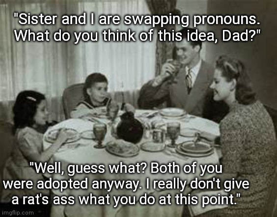 What do you think , Dad? | "Sister and I are swapping pronouns. What do you think of this idea, Dad?"; "Well, guess what? Both of you were adopted anyway. I really don't give a rat's ass what you do at this point." | image tagged in 1950 family meal,pronouns sheet,family,memes,dark humor,sarcasm | made w/ Imgflip meme maker