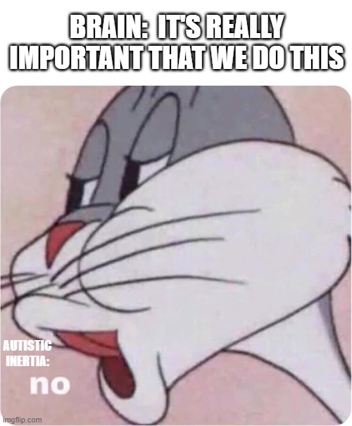 Bugs Bunny No | BRAIN:  IT'S REALLY IMPORTANT THAT WE DO THIS; AUTISTIC INERTIA: | image tagged in bugs bunny no,autistic inertia | made w/ Imgflip meme maker