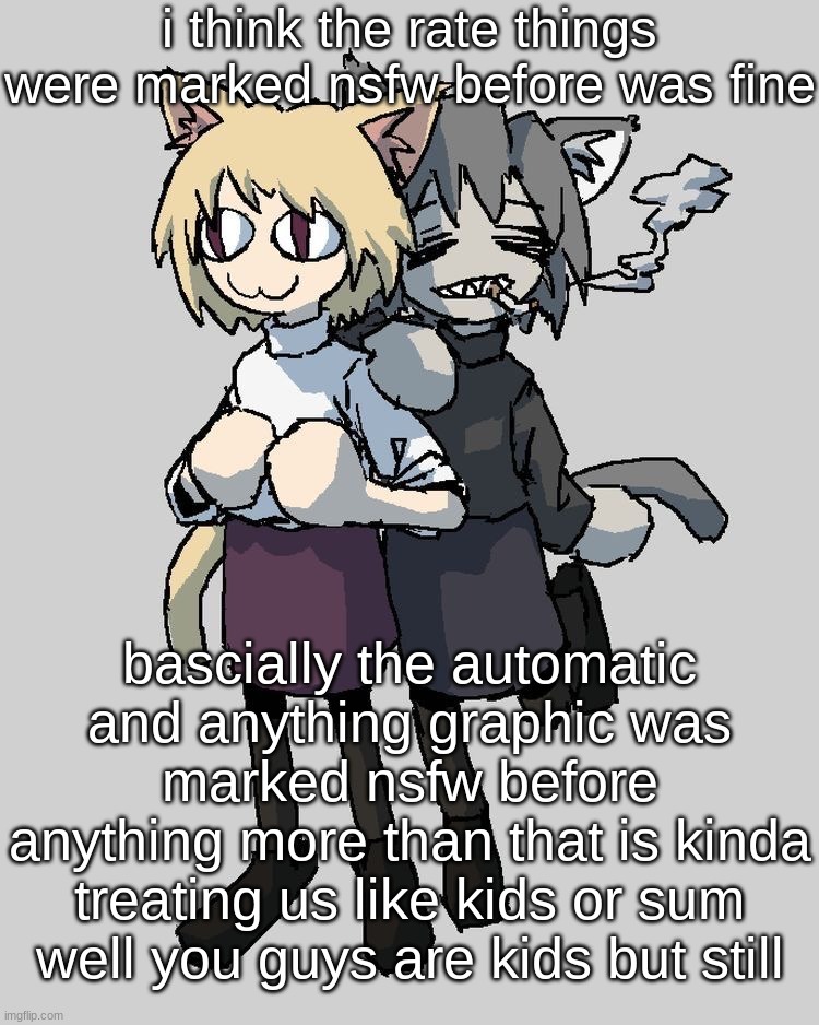 Neco arc and chaos neco arc | i think the rate things were marked nsfw before was fine; bascially the automatic and anything graphic was marked nsfw before
anything more than that is kinda treating us like kids or sum
well you guys are kids but still | image tagged in neco arc and chaos neco arc | made w/ Imgflip meme maker