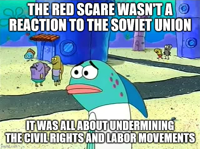 Spongebob I thought it was a joke | THE RED SCARE WASN'T A REACTION TO THE SOVIET UNION; IT WAS ALL ABOUT UNDERMINING THE CIVIL RIGHTS AND LABOR MOVEMENTS | image tagged in spongebob i thought it was a joke | made w/ Imgflip meme maker