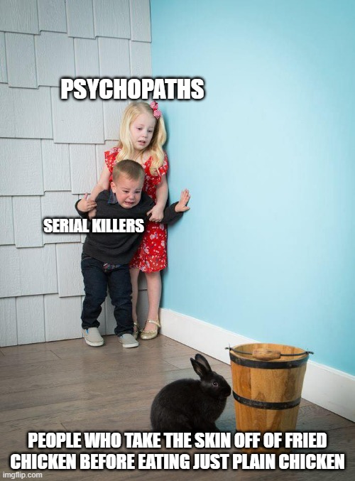 Children Scared Of Rabbit | PSYCHOPATHS; SERIAL KILLERS; PEOPLE WHO TAKE THE SKIN OFF OF FRIED CHICKEN BEFORE EATING JUST PLAIN CHICKEN | image tagged in children scared of rabbit | made w/ Imgflip meme maker