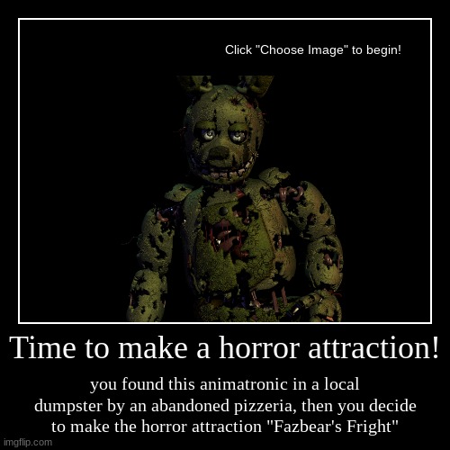 I found this in the dumpster | Time to make a horror attraction! | you found this animatronic in a local dumpster by an abandoned pizzeria, then you decide to make the hor | image tagged in funny,demotivationals | made w/ Imgflip demotivational maker