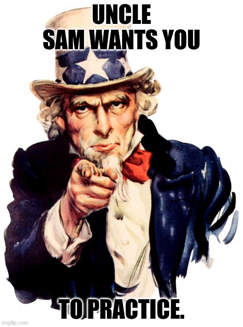 Uncle Sam | UNCLE SAM WANTS YOU; TO PRACTICE. | image tagged in memes,uncle sam | made w/ Imgflip meme maker