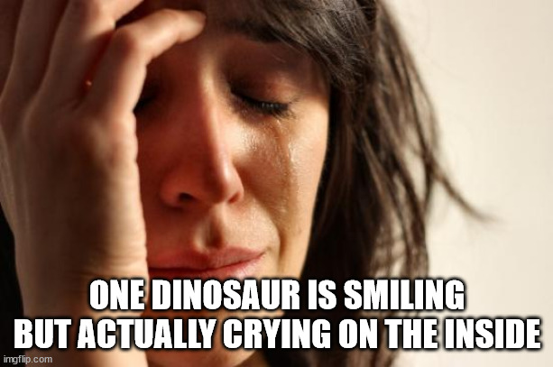 First World Problems Meme | ONE DINOSAUR IS SMILING BUT ACTUALLY CRYING ON THE INSIDE | image tagged in memes,first world problems | made w/ Imgflip meme maker