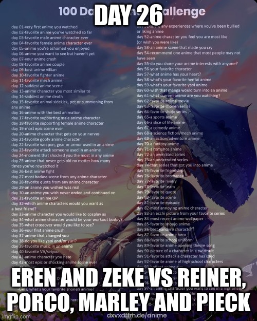 100 day anime challenge | DAY 26; EREN AND ZEKE VS REINER, PORCO, MARLEY AND PIECK | image tagged in 100 day anime challenge | made w/ Imgflip meme maker