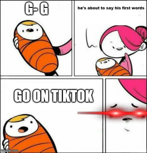 No jimmy. | G- G; GO ON TIKTOK | image tagged in he is about to say his first words | made w/ Imgflip meme maker