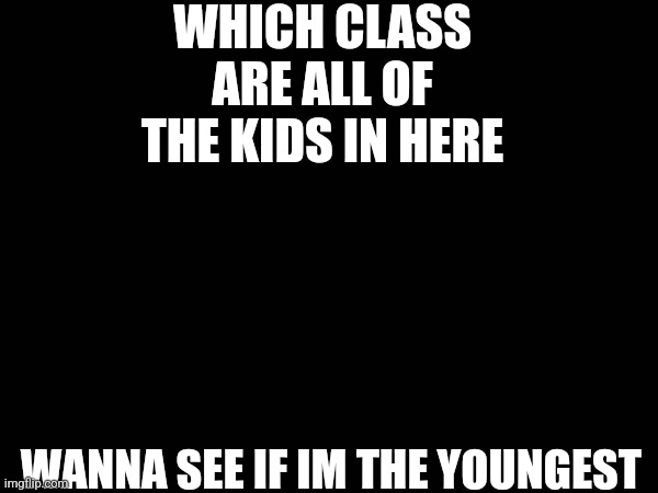 Im....(go to comments) | WHICH CLASS ARE ALL OF THE KIDS IN HERE; WANNA SEE IF IM THE YOUNGEST | made w/ Imgflip meme maker