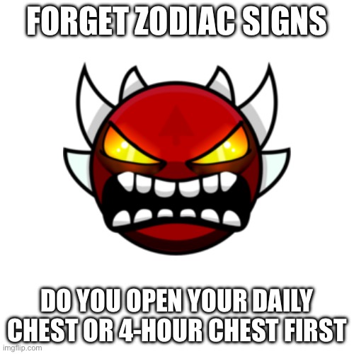 I don’t need sleep, I need answers. | FORGET ZODIAC SIGNS; DO YOU OPEN YOUR DAILY CHEST OR 4-HOUR CHEST FIRST | image tagged in geometry dash,zodiac signs | made w/ Imgflip meme maker