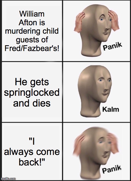Reacting to William Afton in a nutshell | William Afton is murdering child guests of Fred/Fazbear's! He gets springlocked and dies; "I always come back!" | image tagged in memes,panik kalm panik,william afton,springtrap,fazbear,fredbear | made w/ Imgflip meme maker