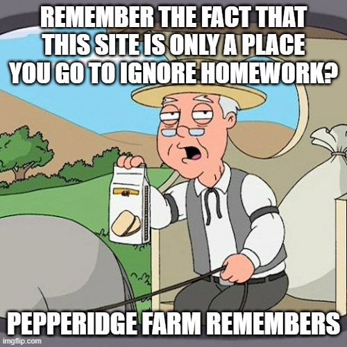Remember that 1000000 point project you should be doing? And it is 99% of your grade? | REMEMBER THE FACT THAT THIS SITE IS ONLY A PLACE YOU GO TO IGNORE HOMEWORK? PEPPERIDGE FARM REMEMBERS | image tagged in memes,pepperidge farm remembers | made w/ Imgflip meme maker