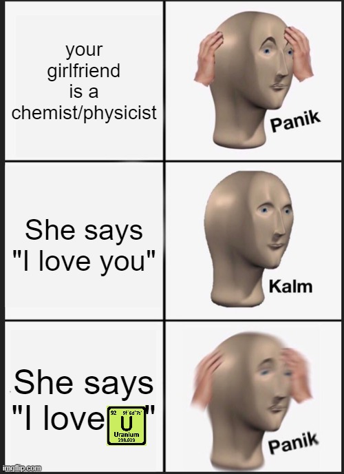 Panik Kalm Panik | your girlfriend is a chemist/physicist; She says "I love you"; She says "I love    " | image tagged in memes,panik kalm panik | made w/ Imgflip meme maker