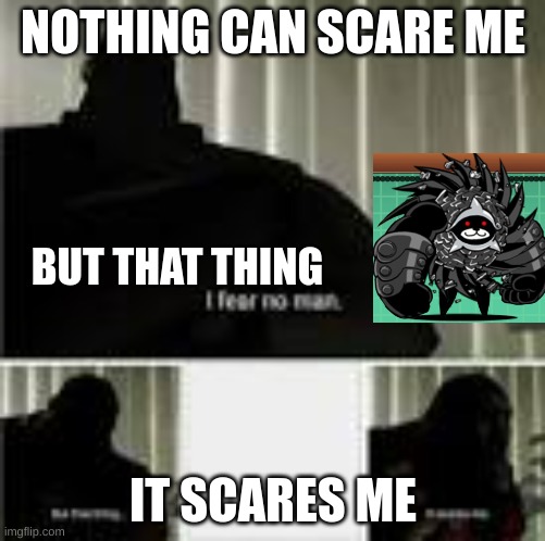 nothing scares me but that thing | NOTHING CAN SCARE ME; BUT THAT THING; IT SCARES ME | image tagged in nothing scares me but that thing | made w/ Imgflip meme maker