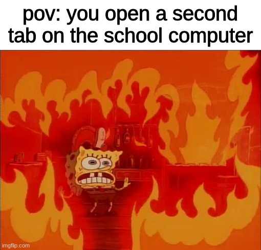 this is my second tab and I'm writing this in school | pov: you open a second tab on the school computer | image tagged in burning spongebob | made w/ Imgflip meme maker