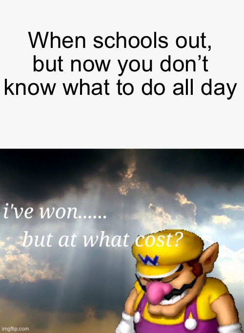I’m so bored | When schools out, but now you don’t know what to do all day | image tagged in i've won but at what cost | made w/ Imgflip meme maker