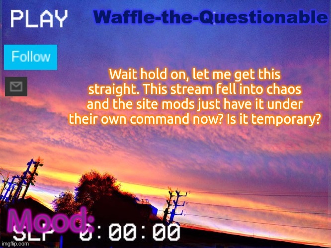 As you may have noticed, yes, I am an idiot. | Wait hold on, let me get this straight. This stream fell into chaos and the site mods just have it under their own command now? Is it temporary? | image tagged in waffle-the-questionable | made w/ Imgflip meme maker