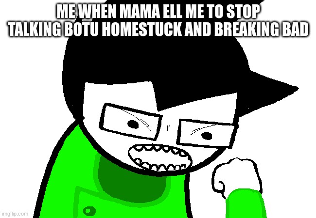 ME WHEN MAMA ELL ME TO STOP TALKING BOTU HOMESTUCK AND BREAKING BAD | image tagged in homestuck | made w/ Imgflip meme maker