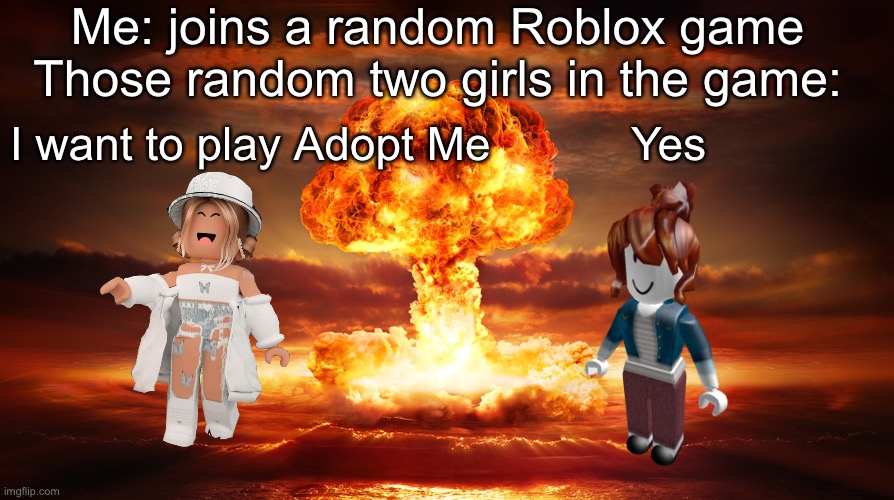 Roblox | Me: joins a random Roblox game
Those random two girls in the game:; I want to play Adopt Me           Yes | image tagged in roblox,nuke,girls | made w/ Imgflip meme maker