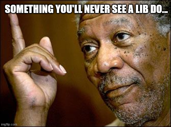 SOMETHING YOU'LL NEVER SEE A LIB DO... | image tagged in this morgan freeman | made w/ Imgflip meme maker