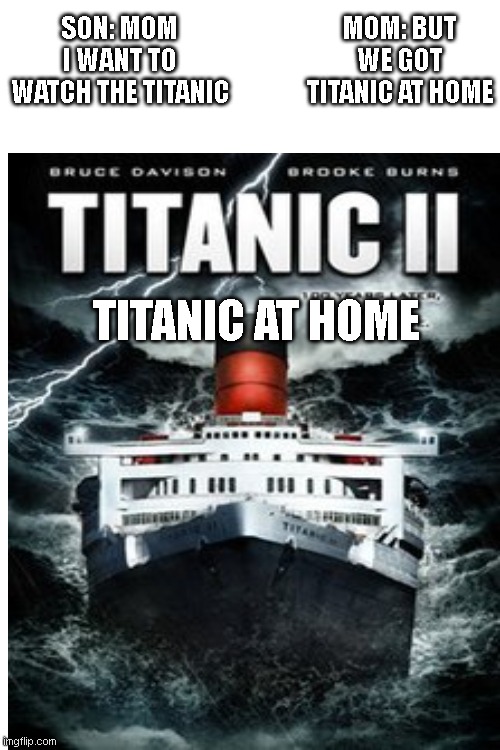 Titanic at home | MOM: BUT WE GOT TITANIC AT HOME; SON: MOM I WANT TO WATCH THE TITANIC; TITANIC AT HOME | image tagged in titanic,ships,fake,mom can we have | made w/ Imgflip meme maker