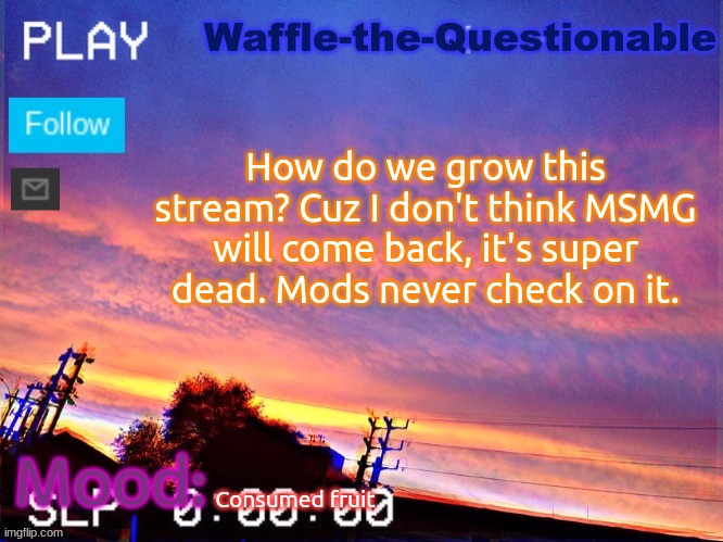 MSMG is dead | How do we grow this stream? Cuz I don't think MSMG will come back, it's super dead. Mods never check on it. Consumed fruit | image tagged in waffle-the-questionable | made w/ Imgflip meme maker