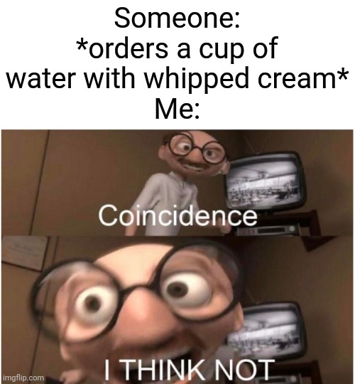 Who tf orders water with whipped cream?! | Someone: *orders a cup of water with whipped cream*
Me: | image tagged in coincidence i think not,memes | made w/ Imgflip meme maker