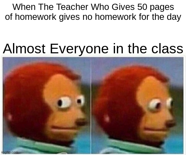 Why is it so common | When The Teacher Who Gives 50 pages of homework gives no homework for the day; Almost Everyone in the class | image tagged in memes,monkey puppet | made w/ Imgflip meme maker