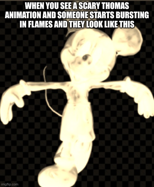 maxwell meme | WHEN YOU SEE A SCARY THOMAS ANIMATION AND SOMEONE STARTS BURSTING IN FLAMES AND THEY LOOK LIKE THIS | image tagged in maxwell mouse,memes,disney,mickey mouse | made w/ Imgflip meme maker