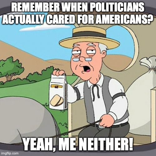 It doesn't matter anymore! | REMEMBER WHEN POLITICIANS ACTUALLY CARED FOR AMERICANS? YEAH, ME NEITHER! | image tagged in memes,pepperidge farm remembers,politics | made w/ Imgflip meme maker