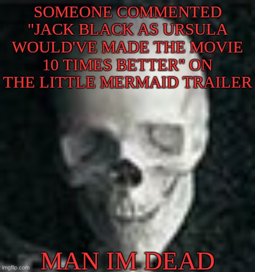 Skull | SOMEONE COMMENTED "JACK BLACK AS URSULA WOULD'VE MADE THE MOVIE 10 TIMES BETTER" ON THE LITTLE MERMAID TRAILER; MAN IM DEAD | image tagged in skull | made w/ Imgflip meme maker